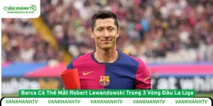 Barca Có Thể Mất Robert Lewandowski Trong 3 Vòng Đầu La Liga