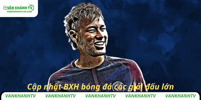 Cập nhật BXH bóng đá các giải đấu lớn, nhỏ