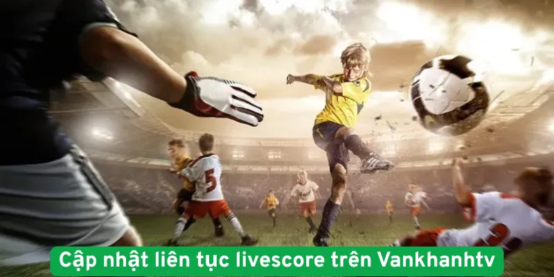 Cập nhật liên tục livescore trên Vankhanhtv