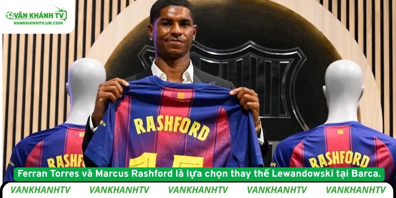 Ferran Torres và Marcus Rashford là lựa chọn thay thế Lewandowski tại Barca.