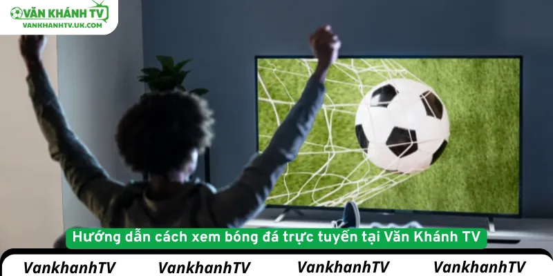 Hướng dẫn cách xem bóng đá trực tuyến tại VankhanhTV